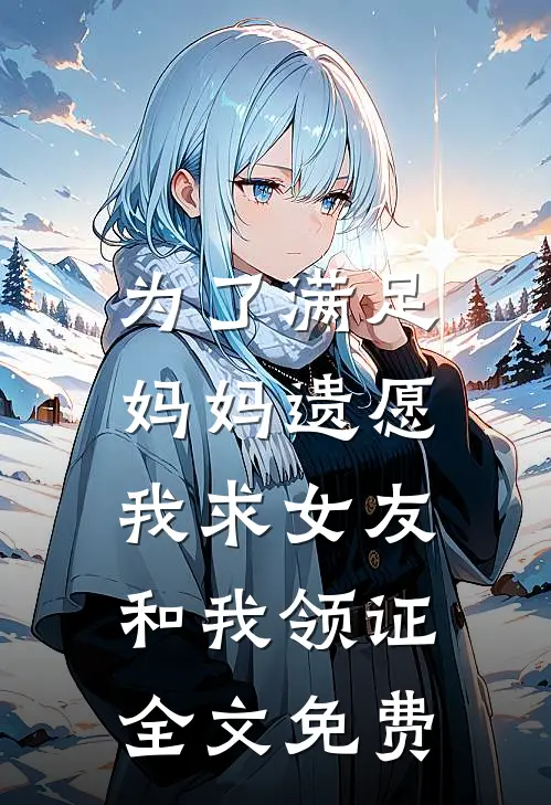 为了满足妈妈遗愿，我求女友和我领证全文免费
