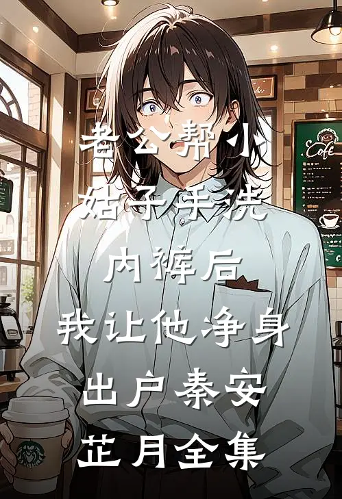 老公帮小姑子手洗内裤后，我让他净身出户秦安芷月全集