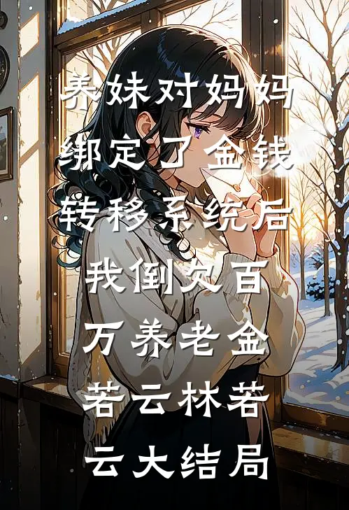 养妹对妈妈绑定了金钱转移系统后，我倒欠百万养老金若云林若云大结局