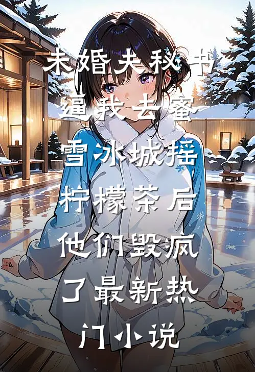 未婚夫秘书逼我去蜜雪冰城摇柠檬茶后，他们毁疯了最新热门小说