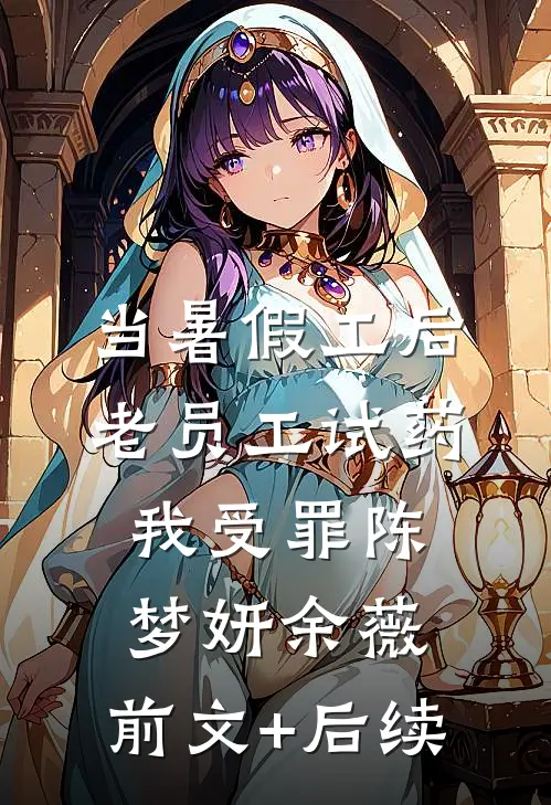 当暑假工后，老员工试药我受罪陈梦妍余薇:前文+后续