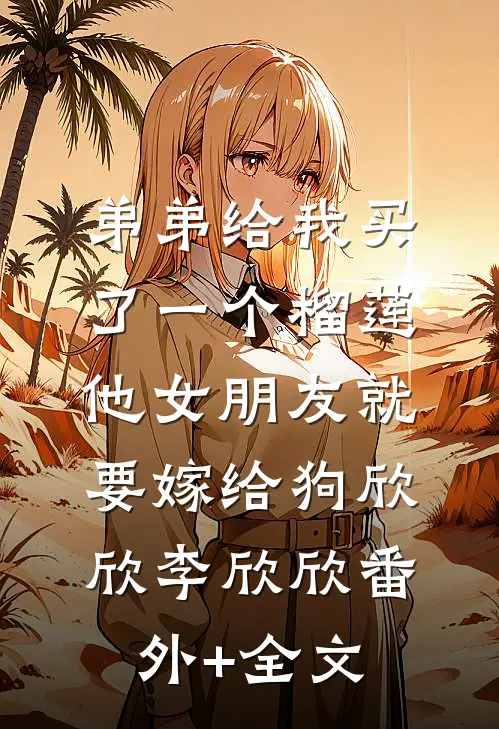 弟弟给我买了一个榴莲，他女朋友就要嫁给狗欣欣李欣欣(番外)+(全文)