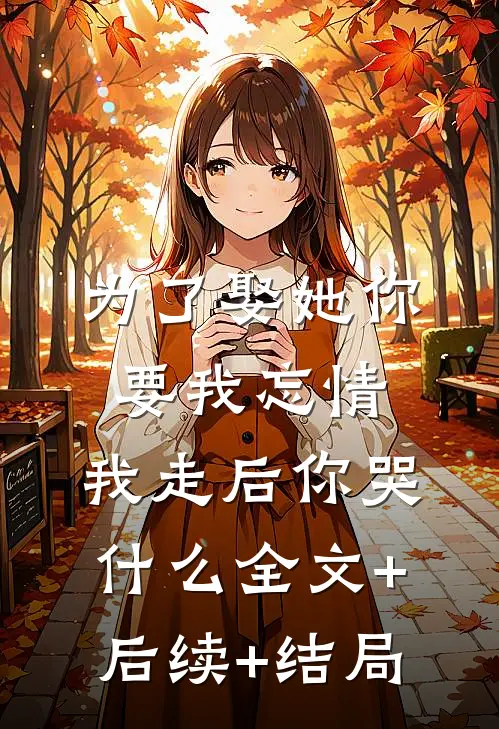 为了娶她你要我忘情，我走后你哭什么全文+后续+结局