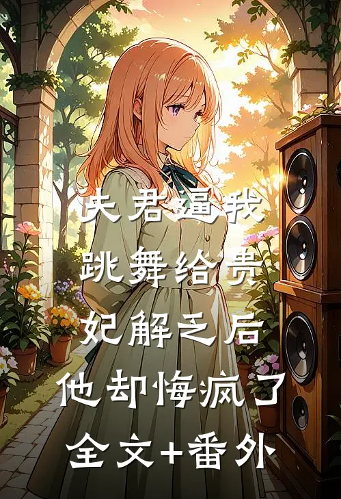 夫君逼我跳舞给贵妃解乏后，他却悔疯了全文+番外
