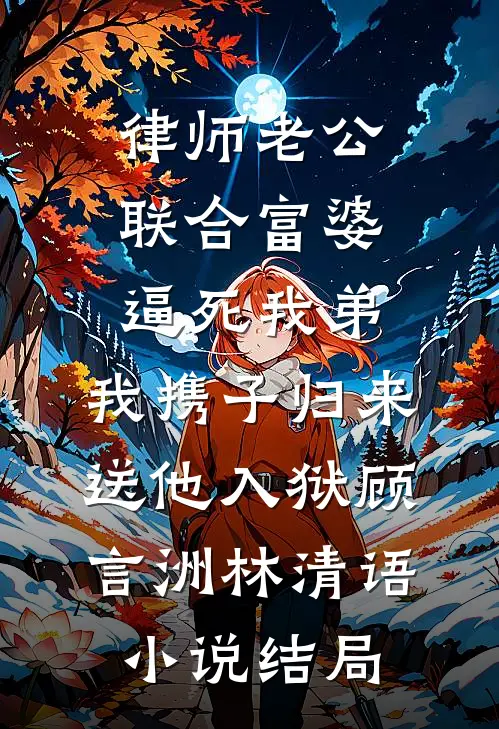 律师老公联合富婆逼死我弟，我携子归来送他入狱顾言洲林清语小说结局