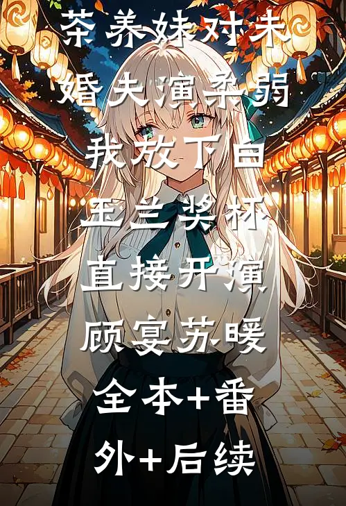 订婚宴上绿茶养妹对未婚夫演柔弱，我放下白玉兰奖杯直接开演顾宴苏暖:全本+番外+后续