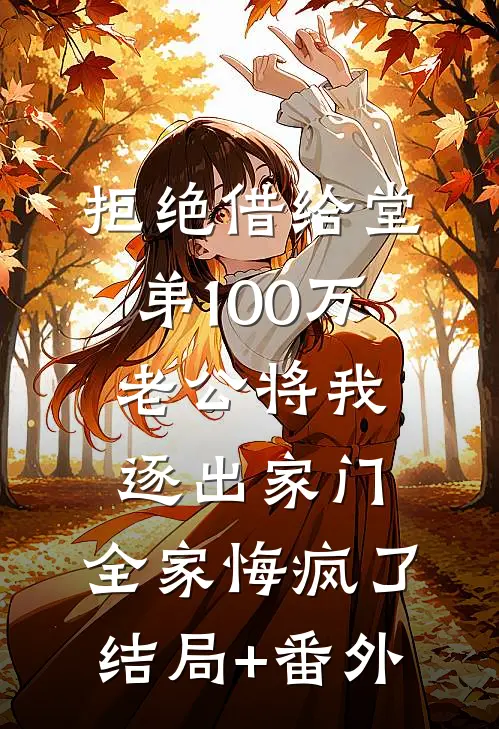 拒绝借给堂弟100万老公将我逐出家门，全家悔疯了:结局+番外