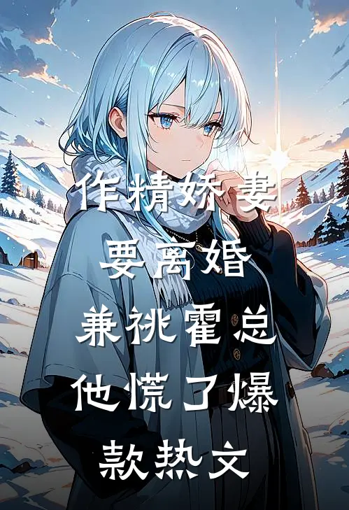 作精娇妻要离婚，兼祧霍总他慌了爆款热文