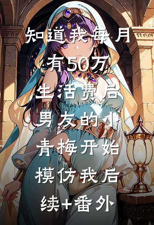 知道我每月有50万生活费后，男友的小青梅开始模仿我后续+番外