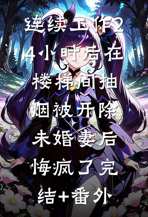 连续工作24小时后在楼梯间抽烟被开除，未婚妻后悔疯了完结+番外