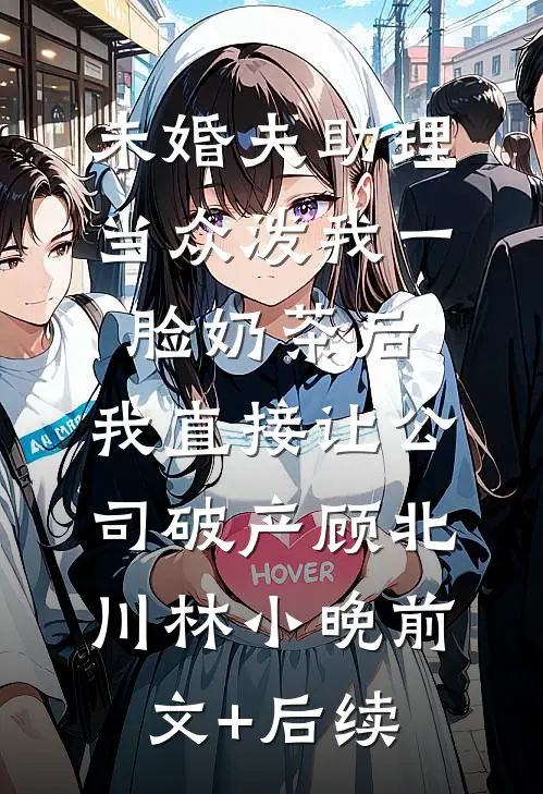未婚夫助理当众泼我一脸奶茶后，我直接让公司破产顾北川林小晚前文+后续