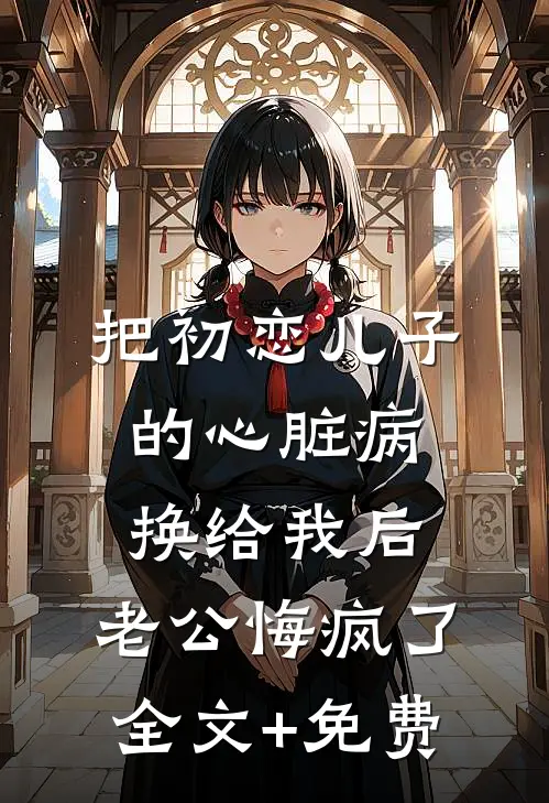 把初恋儿子的心脏病换给我后，老公悔疯了全文+免费