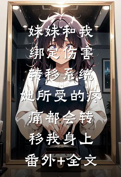 妹妹和我绑定伤害转移系统，她所受的疼痛都会转移我身上:(番外)+(全文)