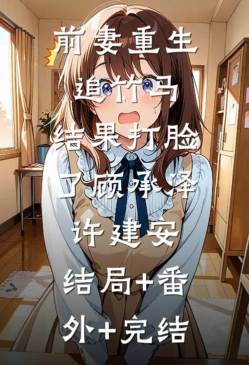 前妻重生追竹马，结果打脸了顾承泽许建安:结局+番外+完结