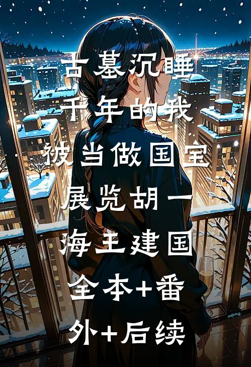 古墓沉睡千年的我，被当做国宝展览胡一海王建国全本+番外+后续