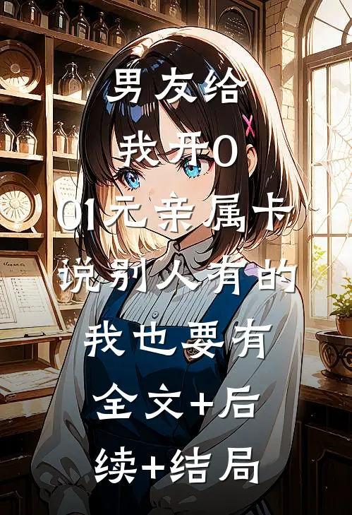 男友给我开0.01元亲属卡，说别人有的我也要有全文+后续+结局