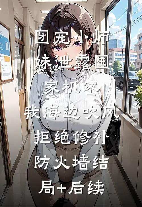 团宠小师妹泄露国家机密，我海边吹风拒绝修补防火墙结局+后续