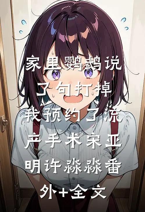 家里鹦鹉说了句打掉，我预约了流产手术宋亚明许淼淼(番外)+(全文)