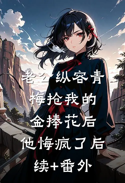 老公纵容青梅抢我的金捧花后，他悔疯了后续+番外
