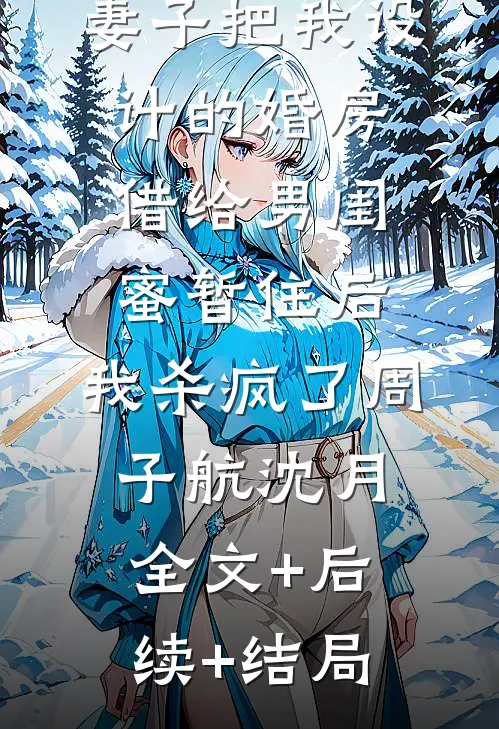 妻子把我设计的婚房借给男闺蜜暂住后，我杀疯了周子航沈月全文+后续+结局
