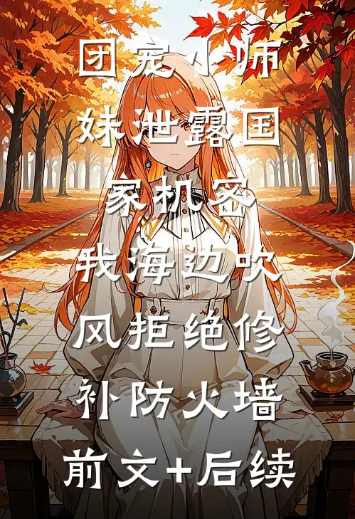 团宠小师妹泄露国家机密，我海边吹风拒绝修补防火墙:前文+后续