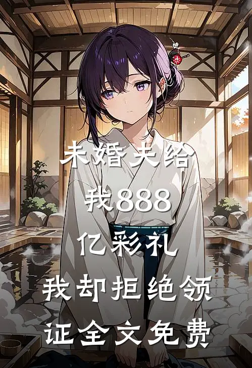 未婚夫给我888亿彩礼，我却拒绝领证全文免费
