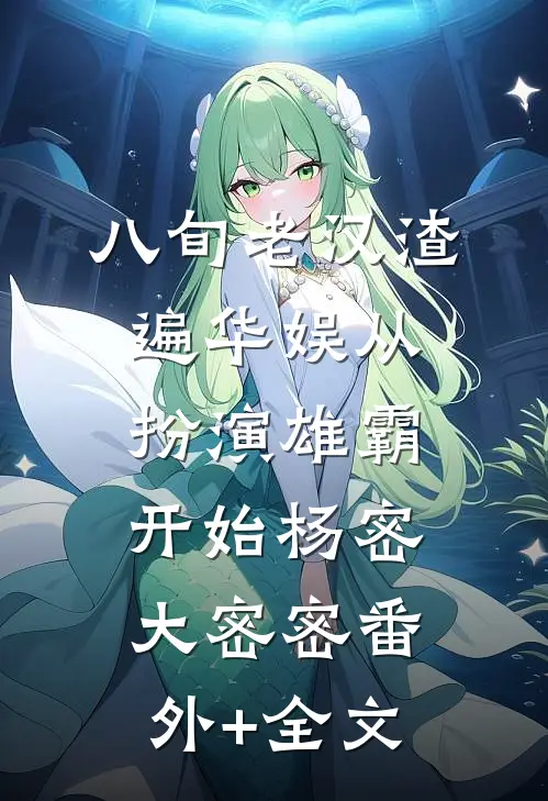 八旬老汉渣遍华娱从扮演雄霸开始杨密大密密(番外)+(全文)