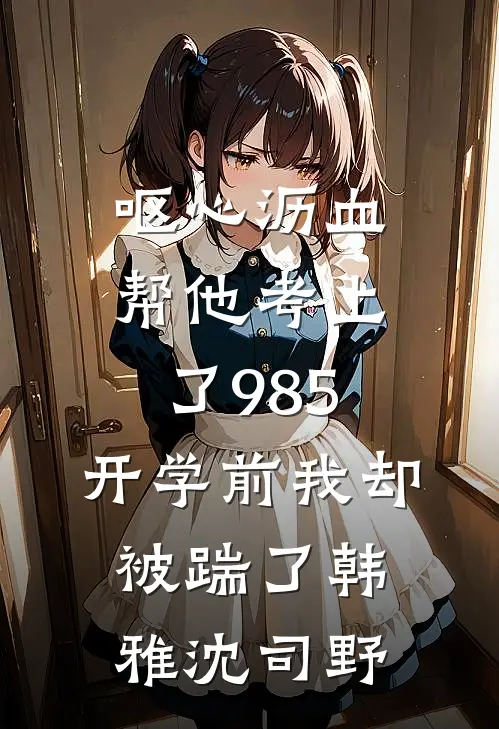 呕心沥血帮他考上了985，开学前我却被踹了韩雅沈司野