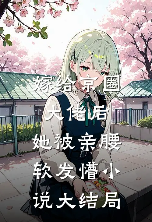 嫁给京圈大佬后，她被亲腰软发懵小说大结局