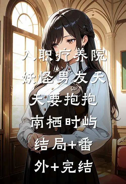 入职疗养院，妖怪男友天天要抱抱南栖时屿:结局+番外+完结