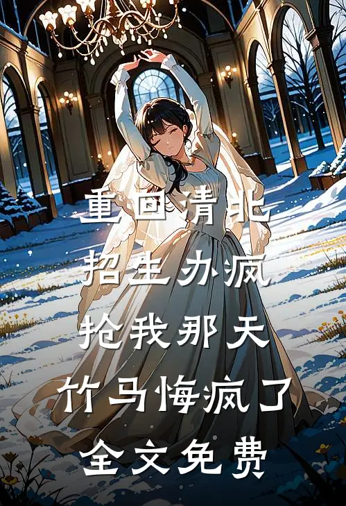重回清北招生办疯抢我那天，竹马悔疯了全文免费
