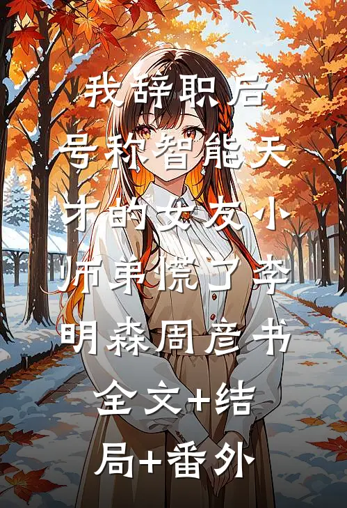 我辞职后，号称智能天才的女友小师弟慌了李明森周彦书:全文+结局+番外