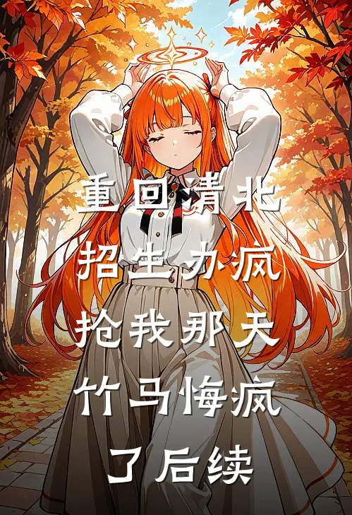 重回清北招生办疯抢我那天，竹马悔疯了后续