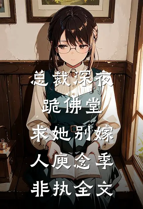 总裁深夜跪佛堂：求她别嫁人庾念季非执全文
