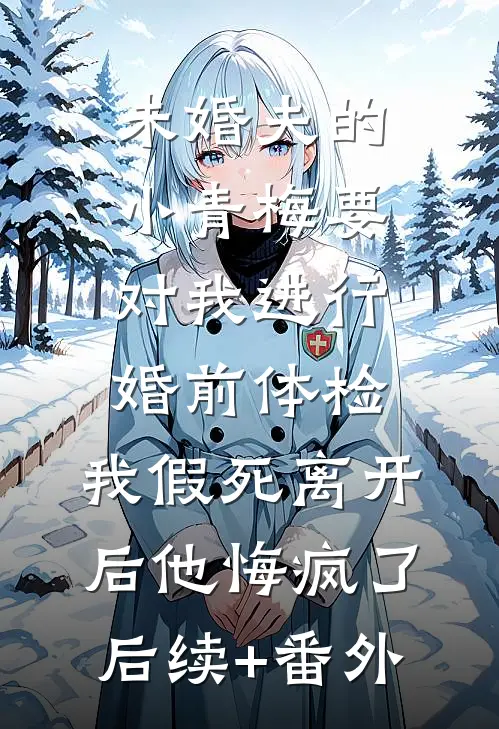 未婚夫的小青梅要对我进行婚前体检，我假死离开后他悔疯了后续+番外