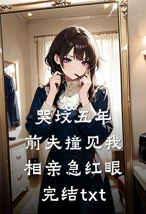 哭坟五年，前夫撞见我相亲急红眼完结txt