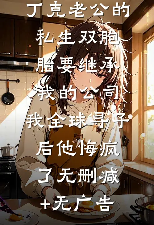 丁克老公的私生双胞胎要继承我的公司，我全球寻子后他悔疯了无删减+无广告