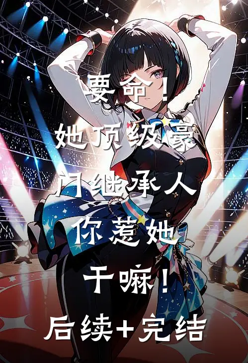 要命！她顶级豪门继承人，你惹她干嘛！后续+完结