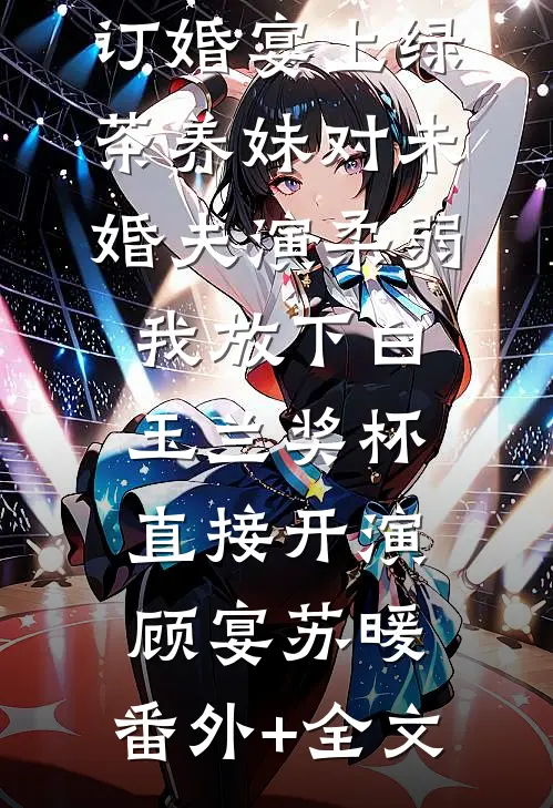订婚宴上绿茶养妹对未婚夫演柔弱，我放下白玉兰奖杯直接开演顾宴苏暖:(番外)+(全文)