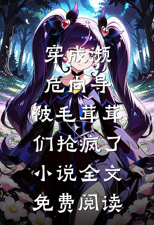 穿成濒危向导，被毛茸茸们抢疯了小说全文免费阅读