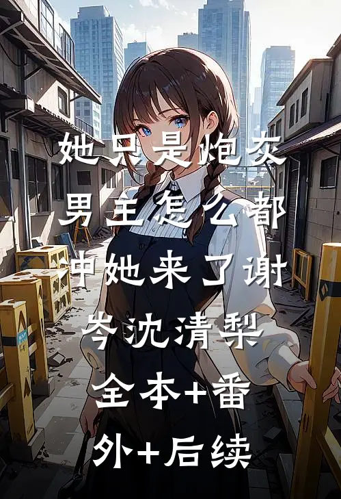 她只是炮灰，男主怎么都冲她来了谢岑沈清梨全本+番外+后续