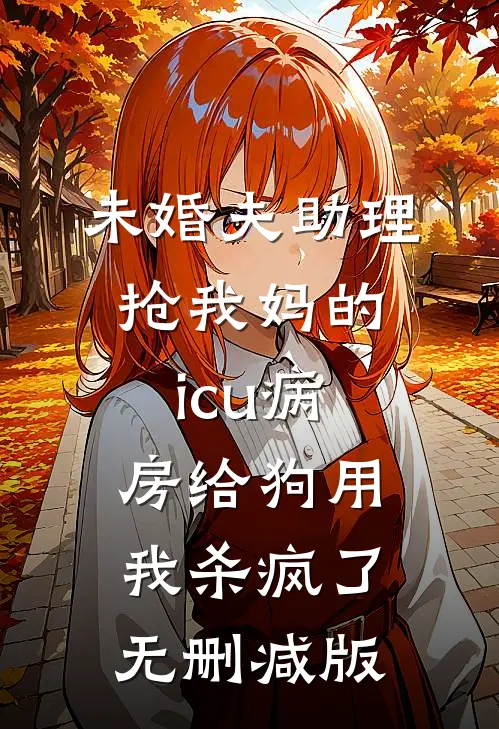 未婚夫助理抢我妈的icu病房给狗用，我杀疯了无删减版