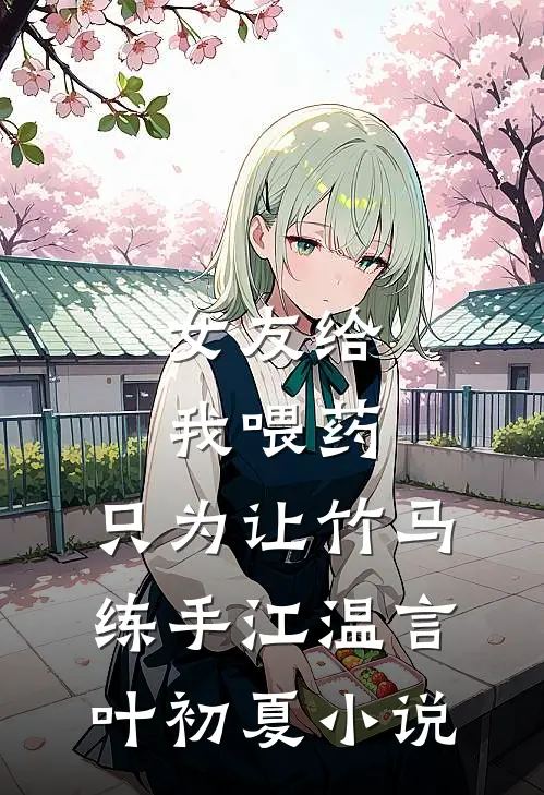女友给我喂药，只为让竹马练手江温言叶初夏小说