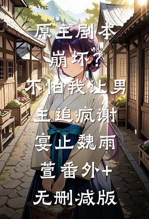 原主剧本崩坏？不怕，我让男主追疯谢宴止魏雨萱:番外+无删减版
