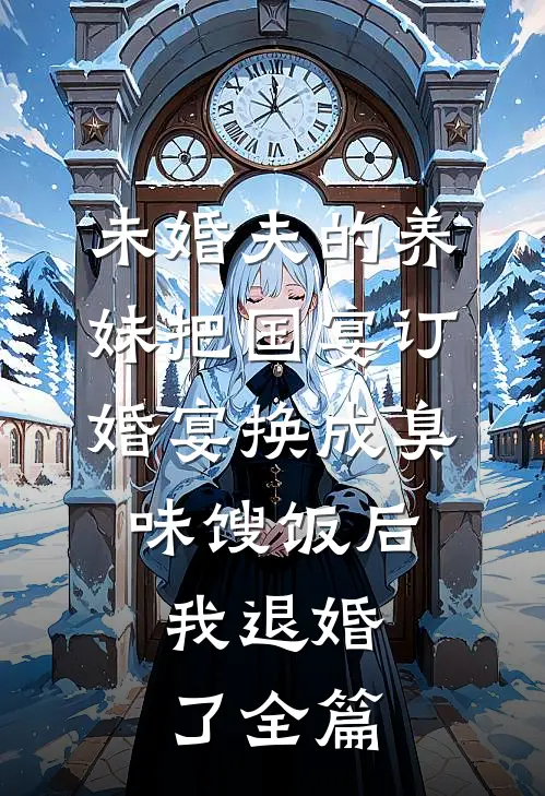 未婚夫的养妹把国宴订婚宴换成臭味馊饭后，我退婚了全篇