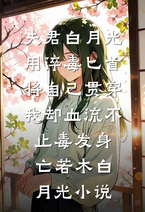 夫君白月光用淬毒匕首将自己贯穿，我却血流不止毒发身亡若木白月光小说
