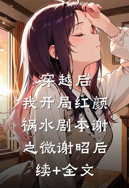 穿越后，我开局红颜祸水剧本谢之微谢昭后续+全文