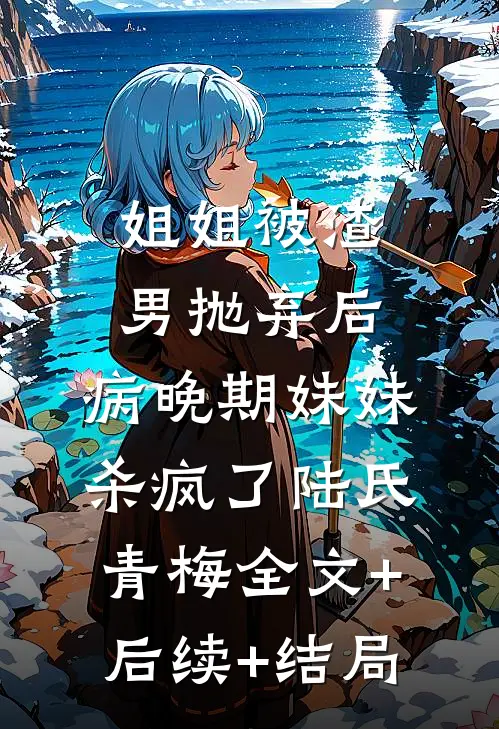 姐姐被渣男抛弃后，病晚期妹妹杀疯了陆氏青梅全文+后续+结局