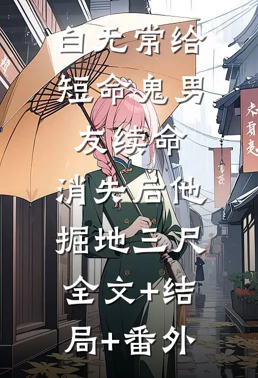 白无常给短命鬼男友续命，消失后他掘地三尺:全文+结局+番外