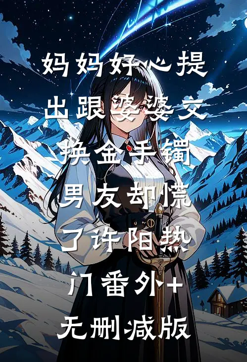 妈妈好心提出跟婆婆交换金手镯，男友却慌了许阳热门番外+无删减版